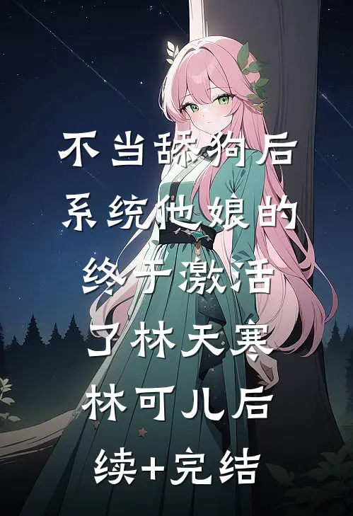 不当舔狗后，系统他娘的终于激活了林天寒林可儿后续+完结