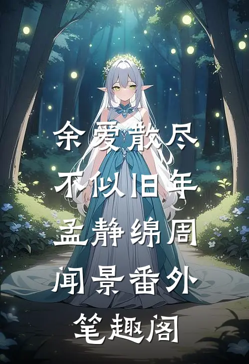 余爱散尽，不似旧年：孟静绵周闻景番外笔趣阁