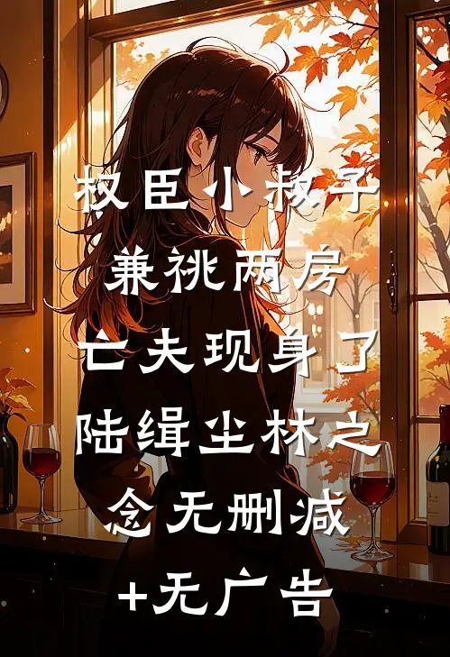 权臣小叔子兼祧两房，亡夫现身了陆缉尘林之念无删减+无广告
