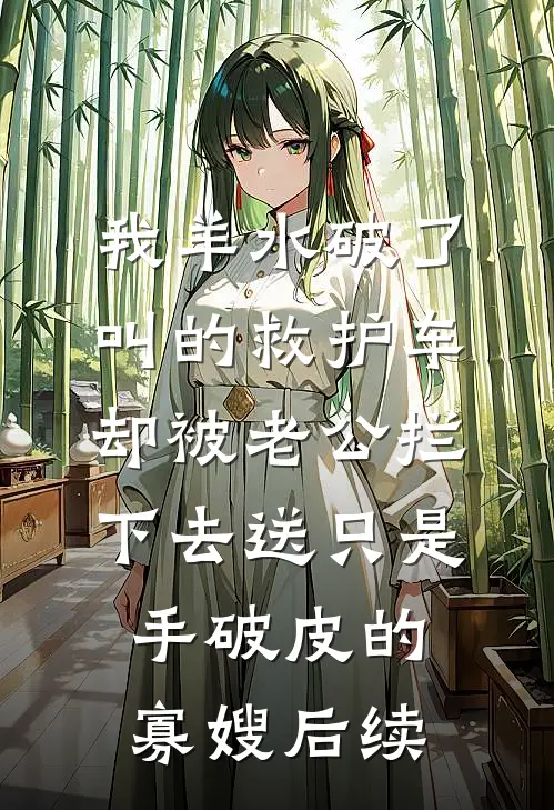 我羊水破了叫的救护车，却被老公拦下去送只是手破皮的寡嫂后续