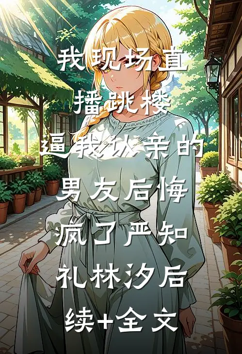 我现场直播跳楼，逼我认亲的男友后悔疯了严知礼林汐后续+全文