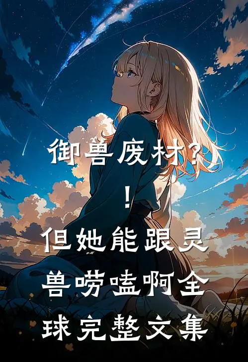 御兽废材？！但她能跟灵兽唠嗑啊全球完整文集
