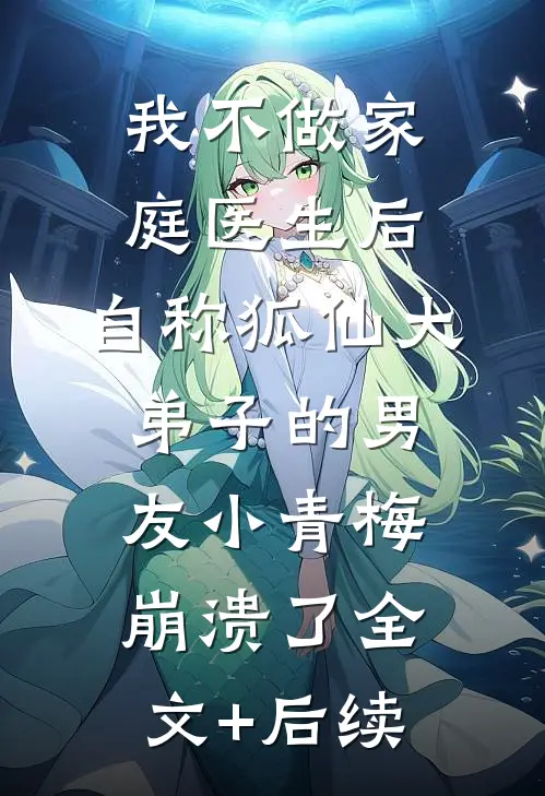 我不做家庭医生后，自称狐仙大弟子的男友小青梅崩溃了全文+后续