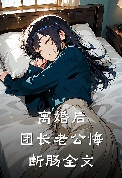 离婚后，团长老公悔断肠全文