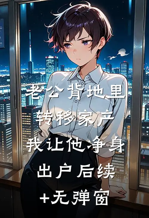 老公背地里转移家产，我让他净身出户后续+无弹窗