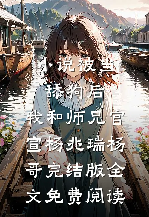 小说被当舔狗后，我和师兄官宣杨兆瑞杨哥完结版全文免费阅读