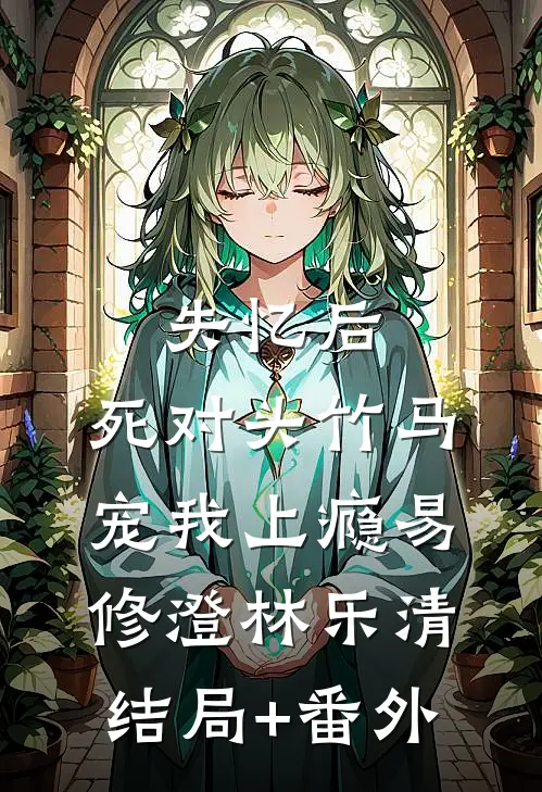 失忆后，死对头竹马宠我上瘾易修澄林乐清结局+番外