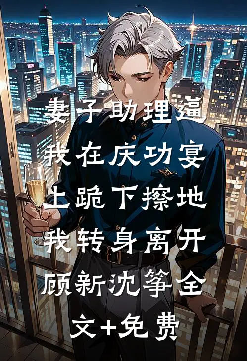妻子助理逼我在庆功宴上跪下擦地，我转身离开顾新沈筝全文+免费