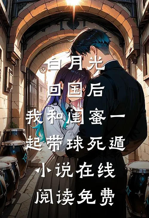 白月光回国后，我和闺蜜一起带球死遁小说在线阅读免费