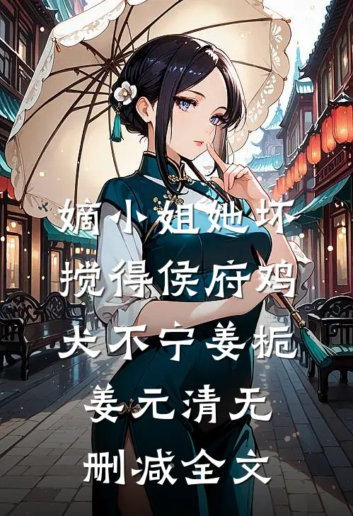嫡小姐她坏，搅得侯府鸡犬不宁姜栀姜元清无删减全文