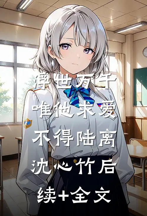 浮世万千，唯他求爱不得陆离沈心竹后续+全文