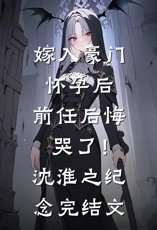 嫁入豪门怀孕后，前任后悔哭了！沈淮之纪念完结文