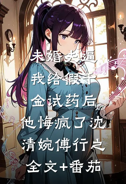 未婚夫逼我给假千金试药后，他悔疯了沈清婉傅行之全文+番茄