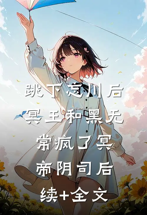 跳下忘川后，冥王和黑无常疯了冥帝阴司后续+全文