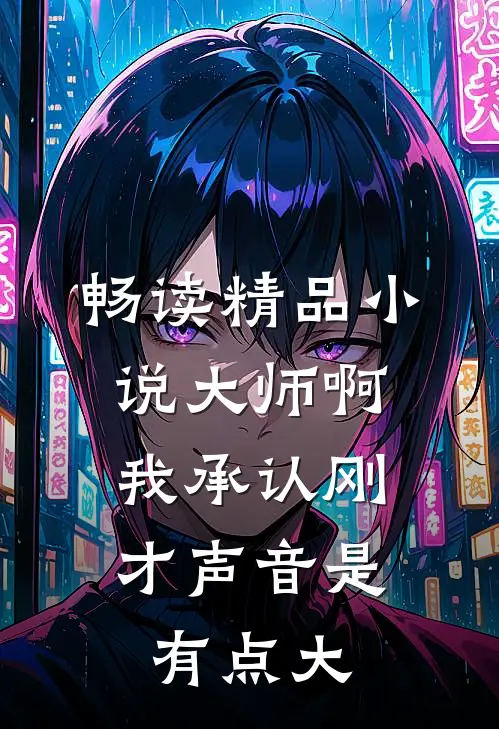 畅读精品小说大师啊，我承认刚才声音是有点大