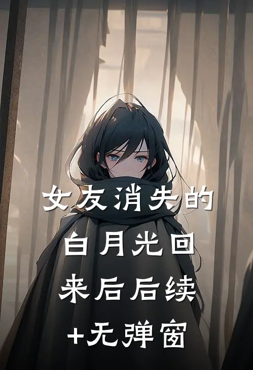 女友消失的白月光回来后后续+无弹窗