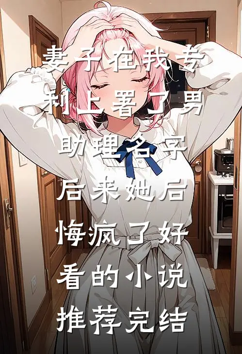 妻子在我专利上署了男助理名字，后来她后悔疯了好看的小说推荐完结