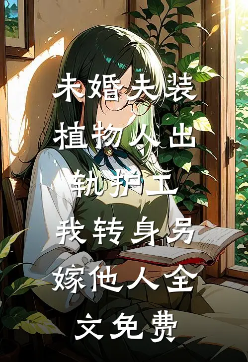 未婚夫装植物人出轨护工，我转身另嫁他人全文免费