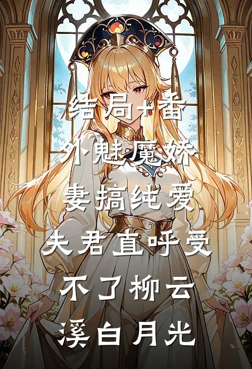 结局+番外魅魔娇妻搞纯爱，夫君直呼受不了柳云溪白月光