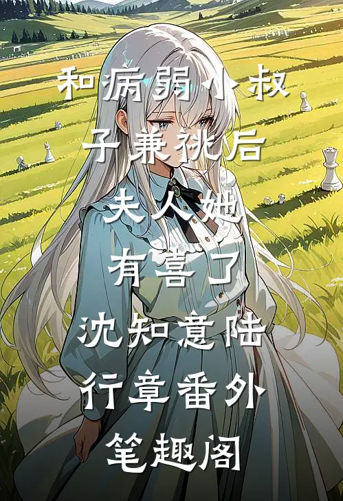 和病弱小叔子兼祧后，夫人她有喜了：沈知意陆行章番外笔趣阁