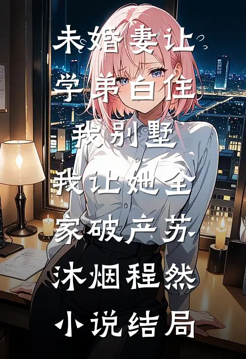 未婚妻让学弟白住我别墅，我让她全家破产苏沐烟程然小说结局
