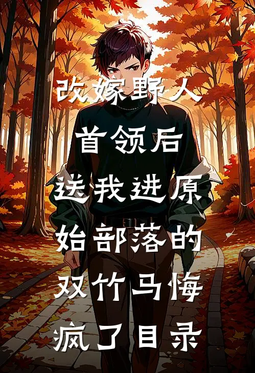 改嫁野人首领后，送我进原始部落的双竹马悔疯了目录