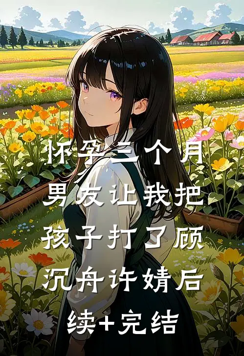 怀孕三个月，男友让我把孩子打了顾沉舟许婧后续+完结
