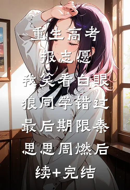 重生高考报志愿，我笑看白眼狼同学错过最后期限秦思思周燃后续+完结