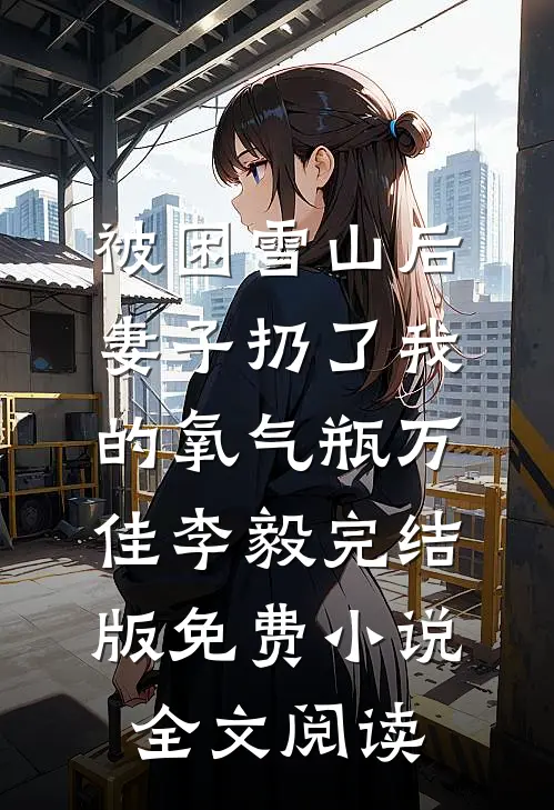 被困雪山后，妻子扔了我的氧气瓶万佳李毅完结版免费小说全文阅读