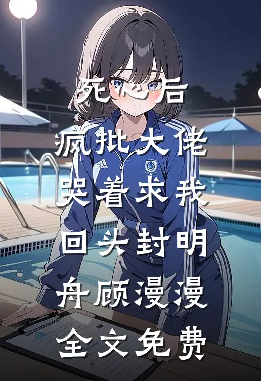 死心后，疯批大佬哭着求我回头封明舟顾漫漫全文免费