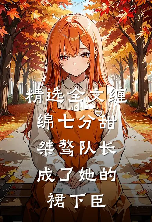 精选全文缠绵七分甜：桀骜队长成了她的裙下臣