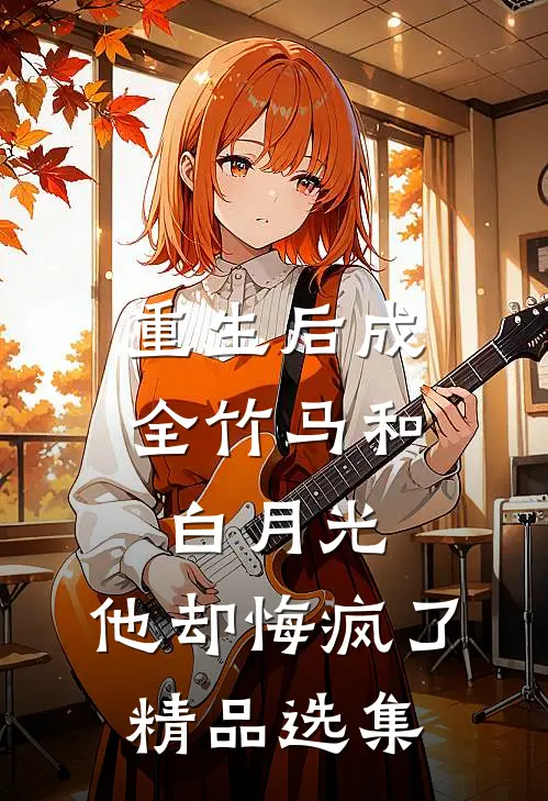 重生后成全竹马和白月光，他却悔疯了精品选集