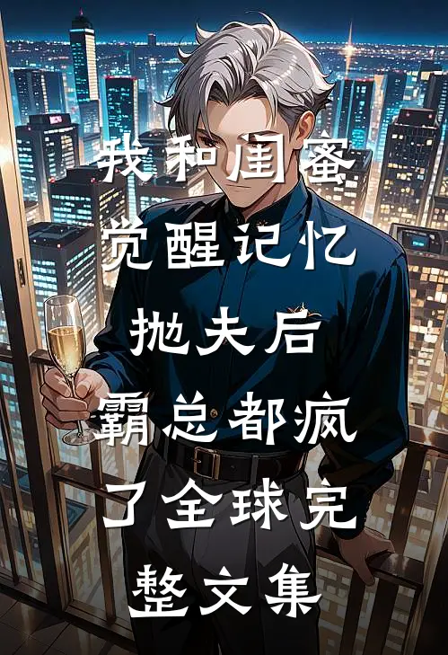 我和闺蜜觉醒记忆抛夫后，霸总都疯了全球完整文集