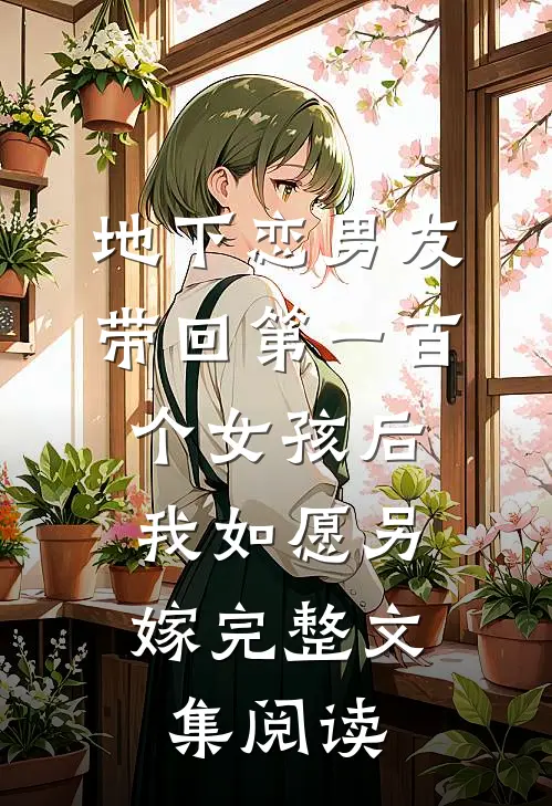 地下恋男友带回第一百个女孩后，我如愿另嫁完整文集阅读