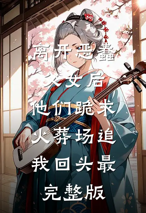 离开恶蠢父女后，他们跪求火葬场追我回头最完整版