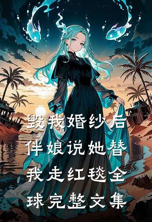 毁我婚纱后，伴娘说她替我走红毯全球完整文集