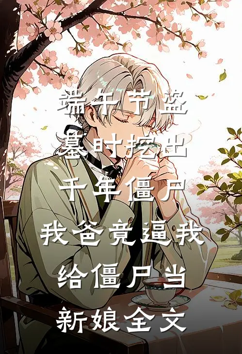 端午节盗墓时挖出千年僵尸，我爸竟逼我给僵尸当新娘全文