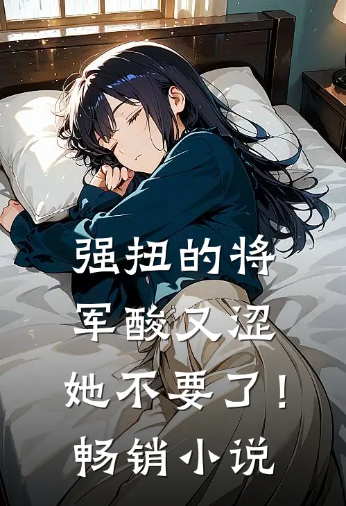 强扭的将军酸又涩，她不要了！畅销小说