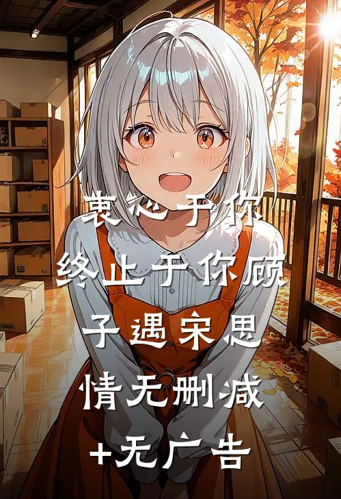衷心于你，终止于你顾子遇宋思情无删减+无广告