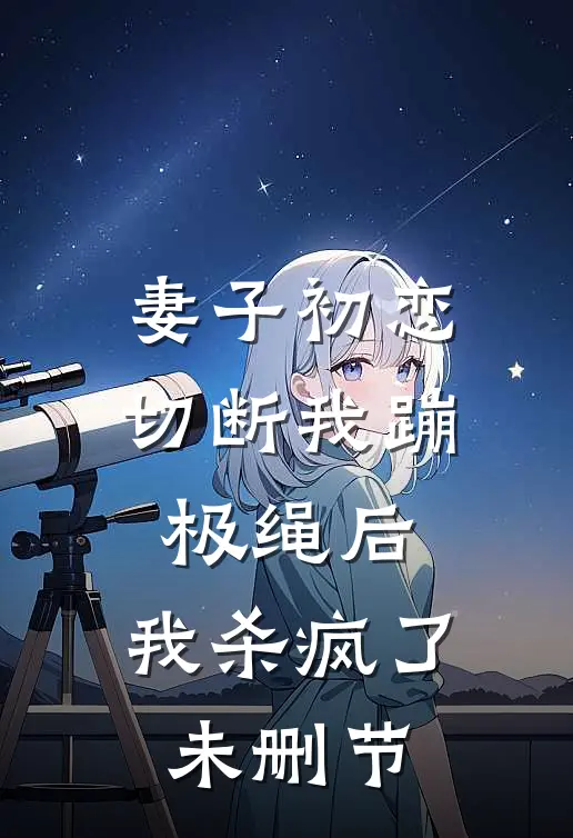 妻子初恋切断我蹦极绳后，我杀疯了未删节