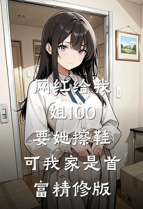 网红给我姐100要她擦鞋，可我家是首富精修版