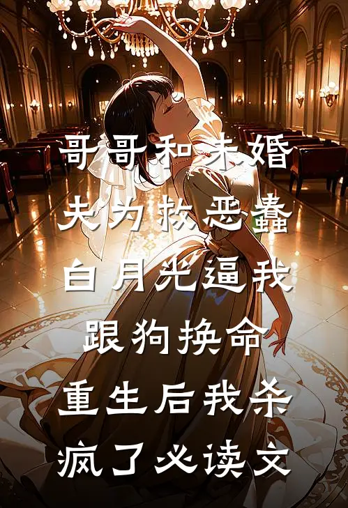 哥哥和未婚夫为救恶蠢白月光逼我跟狗换命，重生后我杀疯了必读文