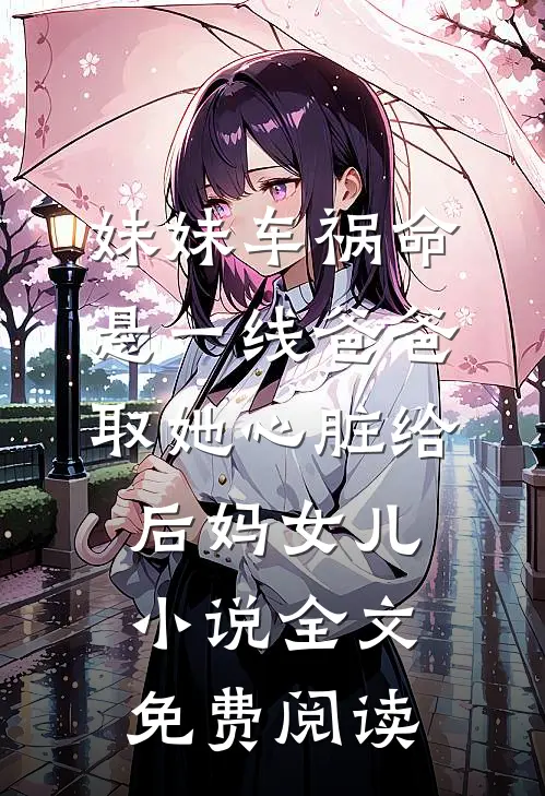 妹妹车祸命悬一线爸爸取她心脏给后妈女儿小说全文免费阅读