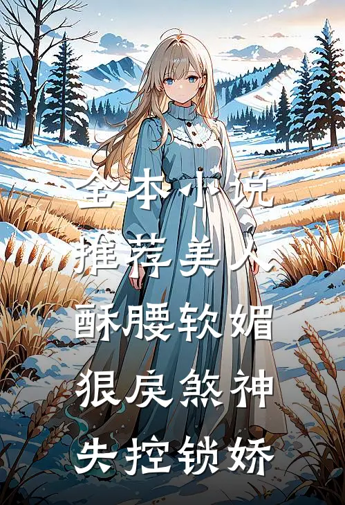 全本小说推荐美人酥腰软媚，狠戾煞神失控锁娇