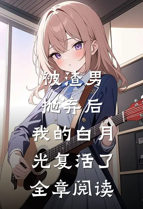 被渣男抛弃后，我的白月光复活了全章阅读