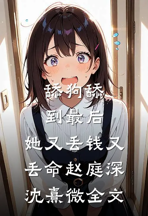 舔狗舔到最后，她又丢钱又丢命赵庭深沈熹微全文