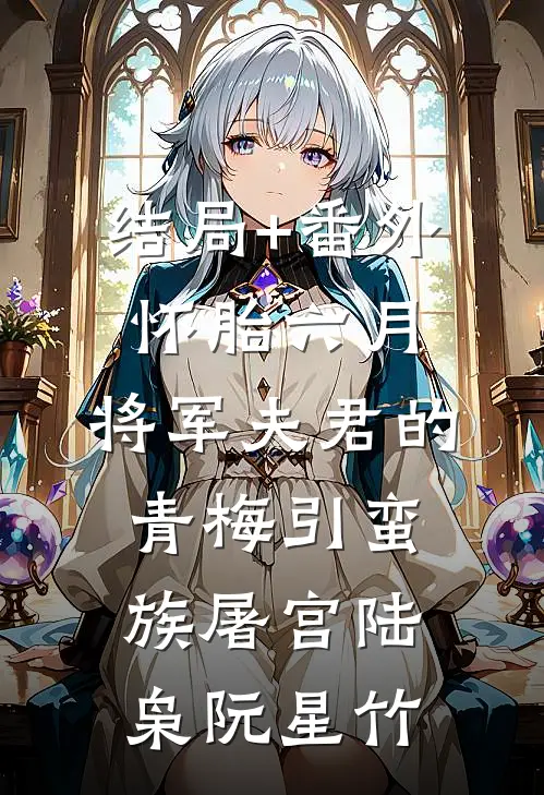 结局+番外怀胎六月，将军夫君的青梅引蛮族屠宫陆枭阮星竹