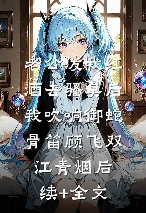 老公泼我红酒去骚臭后，我吹响御蛇骨笛顾飞双江青烟后续+全文