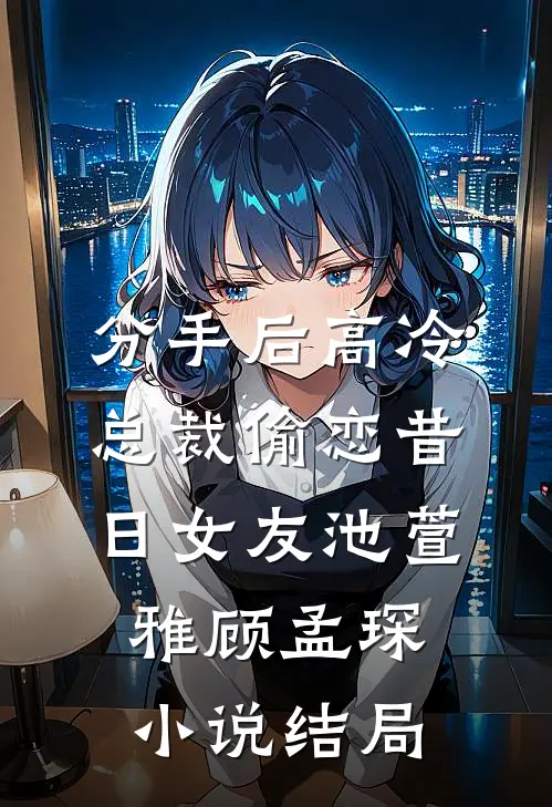 分手后高冷总裁偷恋昔日女友池萱雅顾孟琛小说结局