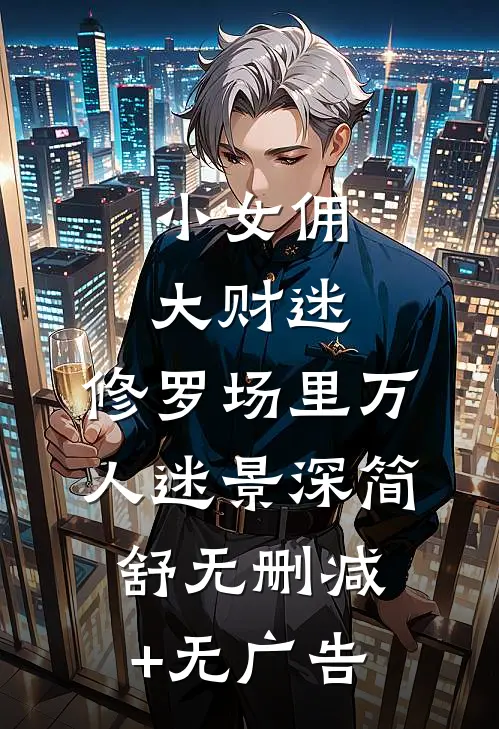 小女佣，大财迷，修罗场里万人迷景深简舒无删减+无广告